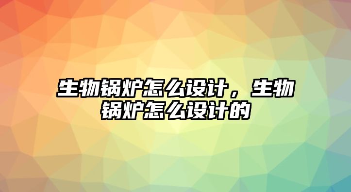 生物鍋爐怎么設(shè)計(jì)，生物鍋爐怎么設(shè)計(jì)的