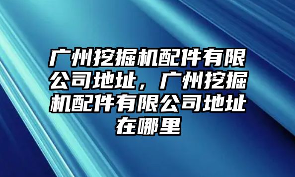 廣州挖掘機(jī)配件有限公司地址，廣州挖掘機(jī)配件有限公司地址在哪里