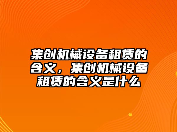 集創(chuàng)機械設備租賃的含義，集創(chuàng)機械設備租賃的含義是什么