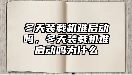 冬天裝載機(jī)難啟動嗎，冬天裝載機(jī)難啟動嗎為什么