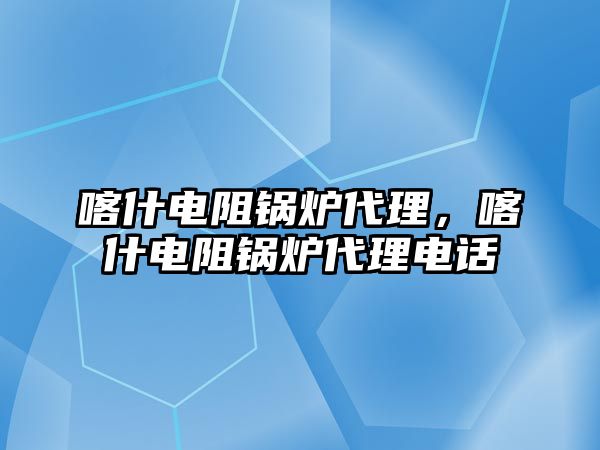 喀什電阻鍋爐代理，喀什電阻鍋爐代理電話