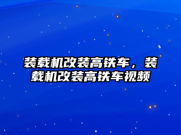 裝載機(jī)改裝高鐵車，裝載機(jī)改裝高鐵車視頻