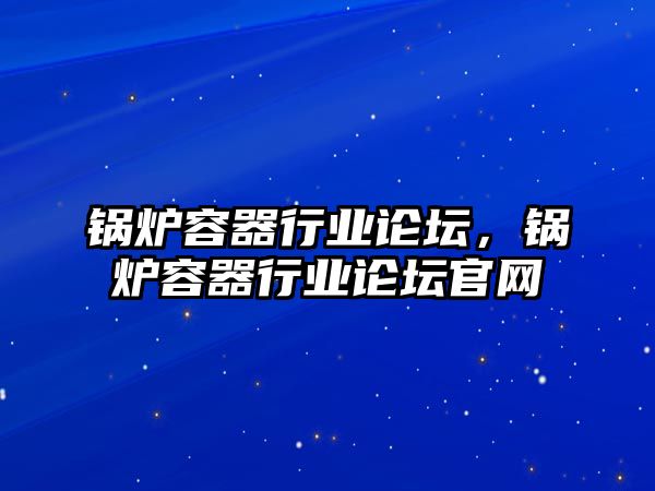 鍋爐容器行業(yè)論壇，鍋爐容器行業(yè)論壇官網(wǎng)