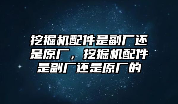 挖掘機(jī)配件是副廠還是原廠，挖掘機(jī)配件是副廠還是原廠的