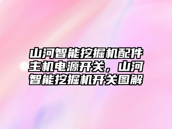 山河智能挖掘機配件主機電源開關，山河智能挖掘機開關圖解