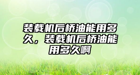 裝載機后橋油能用多久，裝載機后橋油能用多久啊