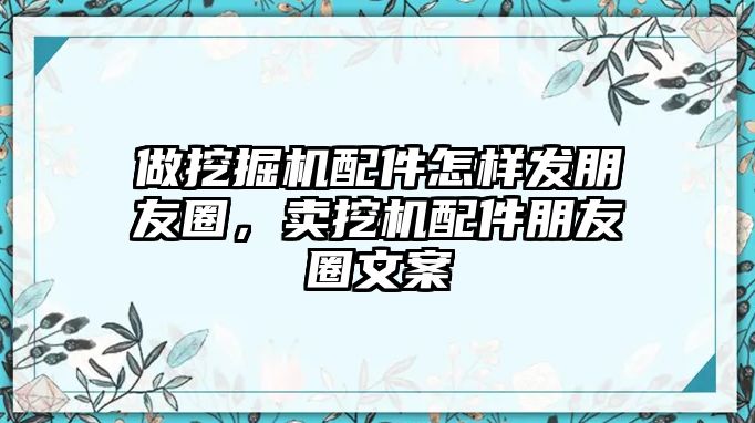 做挖掘機(jī)配件怎樣發(fā)朋友圈，賣挖機(jī)配件朋友圈文案