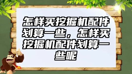 怎樣買挖掘機配件劃算一些，怎樣買挖掘機配件劃算一些呢