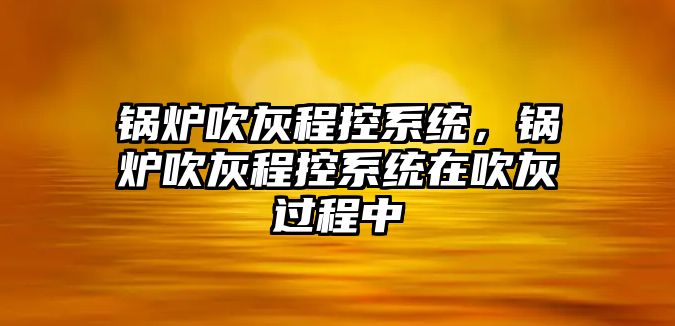 鍋爐吹灰程控系統(tǒng)，鍋爐吹灰程控系統(tǒng)在吹灰過(guò)程中