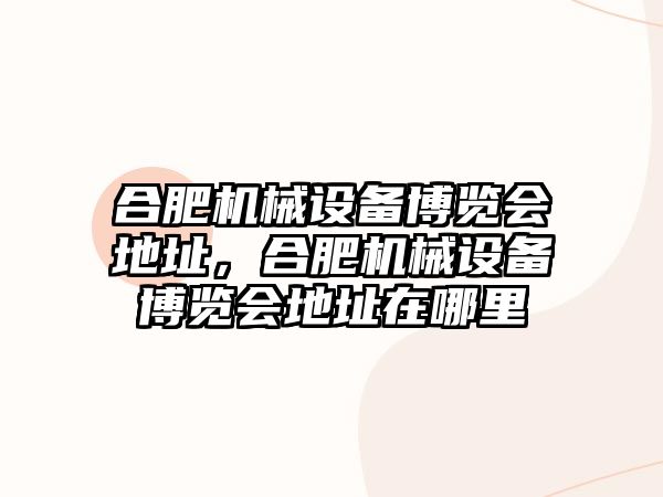 合肥機械設備博覽會地址，合肥機械設備博覽會地址在哪里