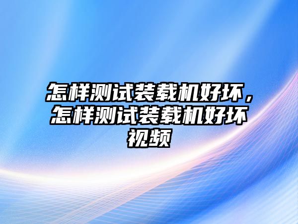 怎樣測試裝載機好壞，怎樣測試裝載機好壞視頻