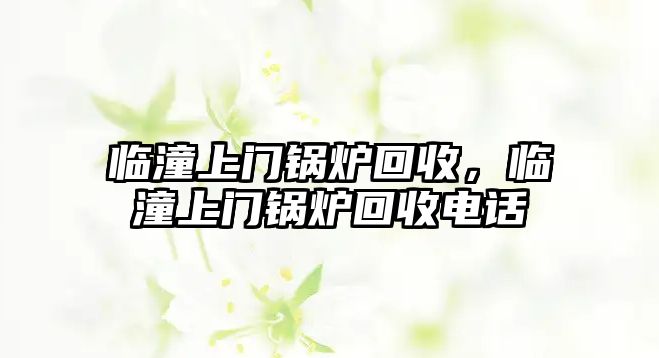 臨潼上門鍋爐回收，臨潼上門鍋爐回收電話