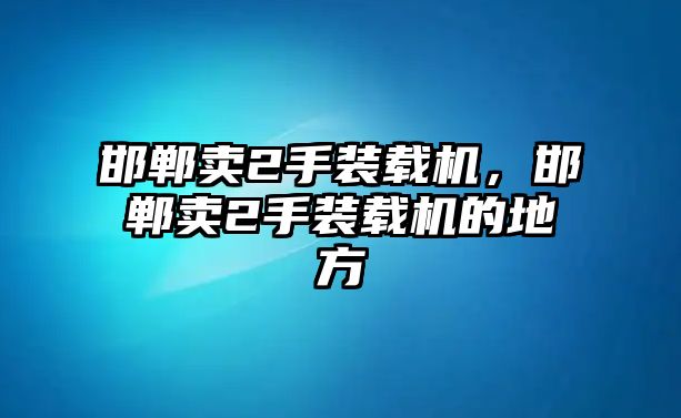 邯鄲賣2手裝載機(jī)，邯鄲賣2手裝載機(jī)的地方