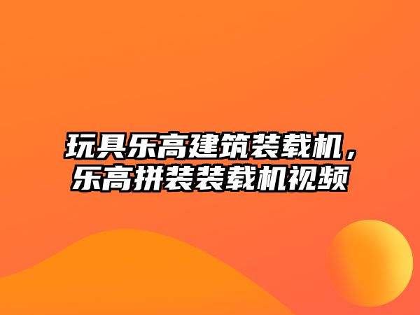 玩具樂高建筑裝載機(jī)，樂高拼裝裝載機(jī)視頻