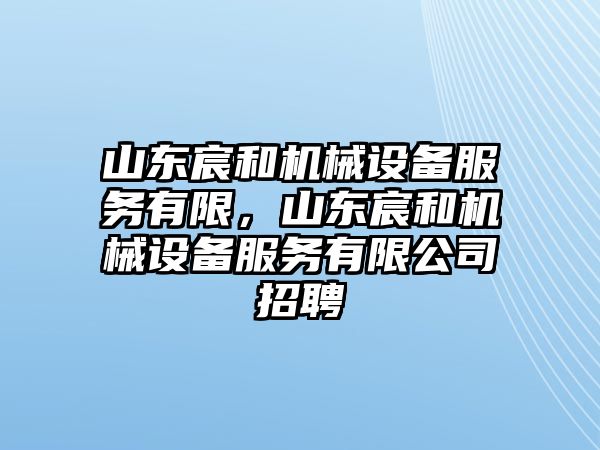 山東宸和機(jī)械設(shè)備服務(wù)有限，山東宸和機(jī)械設(shè)備服務(wù)有限公司招聘