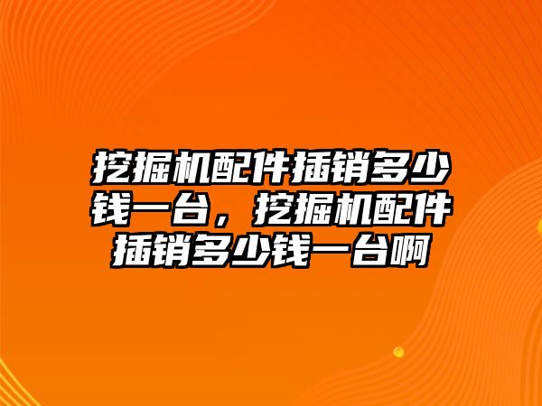 挖掘機配件插銷多少錢一臺，挖掘機配件插銷多少錢一臺啊