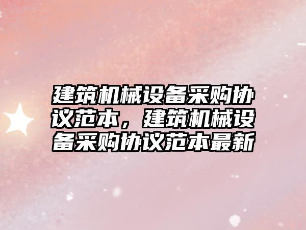 建筑機械設備采購協(xié)議范本，建筑機械設備采購協(xié)議范本最新