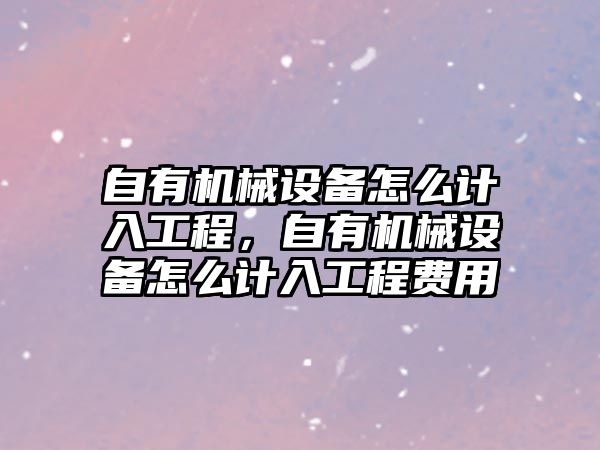 自有機械設(shè)備怎么計入工程，自有機械設(shè)備怎么計入工程費用