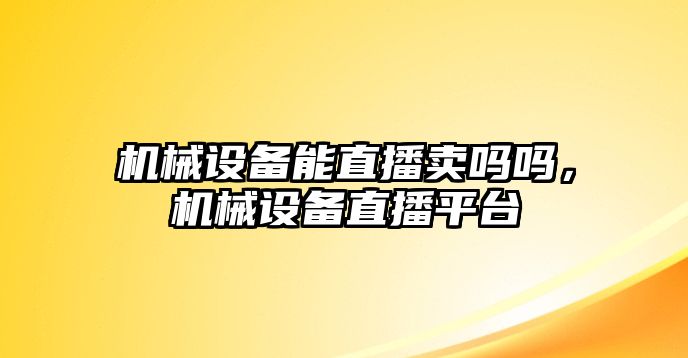 機(jī)械設(shè)備能直播賣嗎嗎，機(jī)械設(shè)備直播平臺(tái)