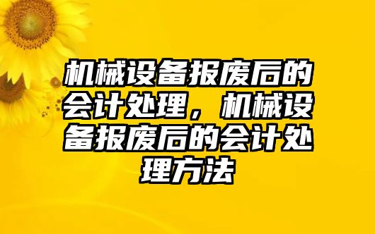 機械設(shè)備報廢后的會計處理，機械設(shè)備報廢后的會計處理方法