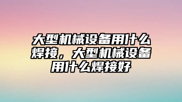 大型機(jī)械設(shè)備用什么焊接，大型機(jī)械設(shè)備用什么焊接好