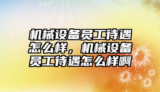 機械設備員工待遇怎么樣，機械設備員工待遇怎么樣啊