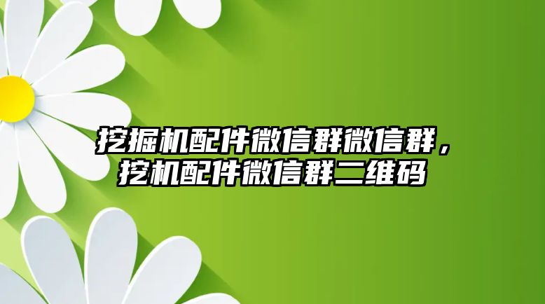 挖掘機配件微信群微信群，挖機配件微信群二維碼