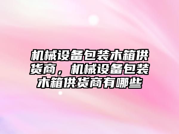 機(jī)械設(shè)備包裝木箱供貨商，機(jī)械設(shè)備包裝木箱供貨商有哪些