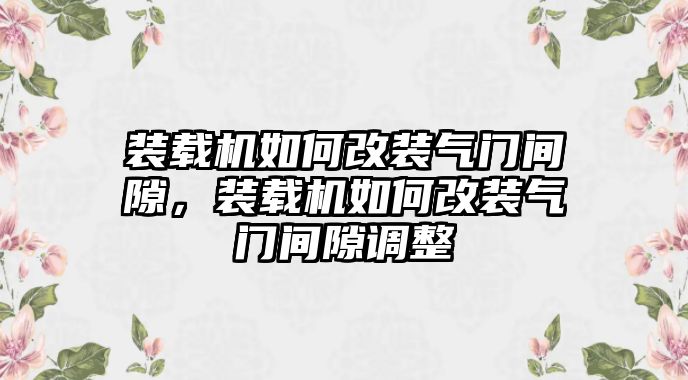 裝載機(jī)如何改裝氣門間隙，裝載機(jī)如何改裝氣門間隙調(diào)整