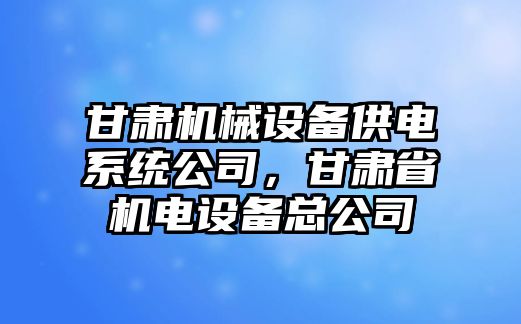 甘肅機(jī)械設(shè)備供電系統(tǒng)公司，甘肅省機(jī)電設(shè)備總公司