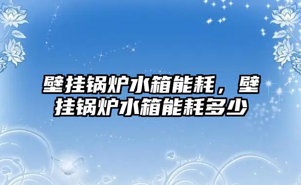 壁掛鍋爐水箱能耗，壁掛鍋爐水箱能耗多少