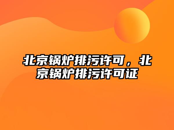 北京鍋爐排污許可，北京鍋爐排污許可證