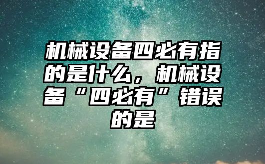 機械設備四必有指的是什么，機械設備“四必有”錯誤的是