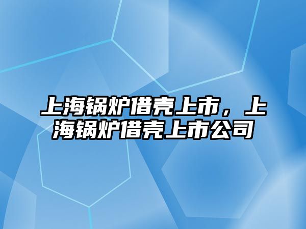 上海鍋爐借殼上市，上海鍋爐借殼上市公司