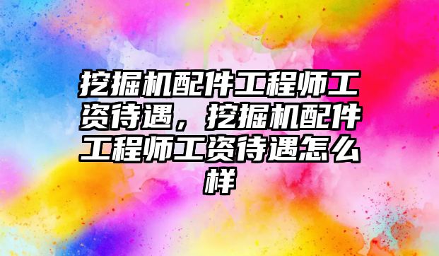 挖掘機配件工程師工資待遇，挖掘機配件工程師工資待遇怎么樣