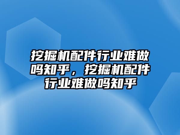 挖掘機(jī)配件行業(yè)難做嗎知乎，挖掘機(jī)配件行業(yè)難做嗎知乎