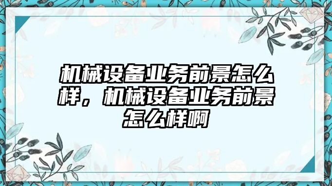 機(jī)械設(shè)備業(yè)務(wù)前景怎么樣，機(jī)械設(shè)備業(yè)務(wù)前景怎么樣啊