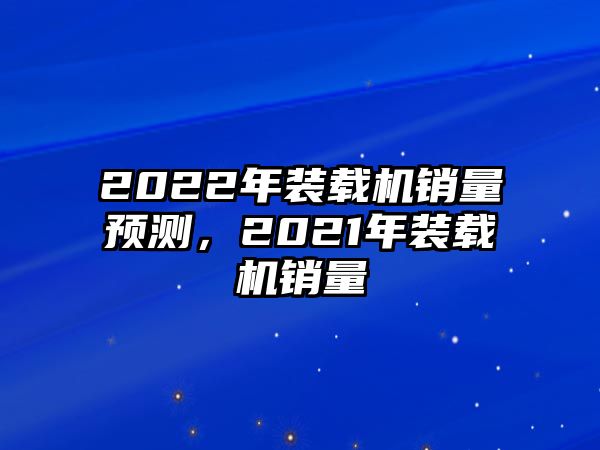 2022年裝載機(jī)銷量預(yù)測(cè)，2021年裝載機(jī)銷量