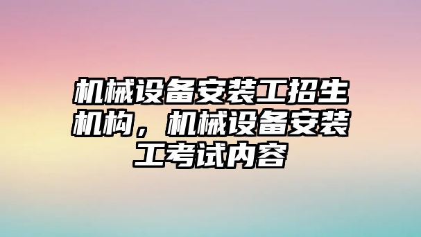 機械設(shè)備安裝工招生機構(gòu)，機械設(shè)備安裝工考試內(nèi)容