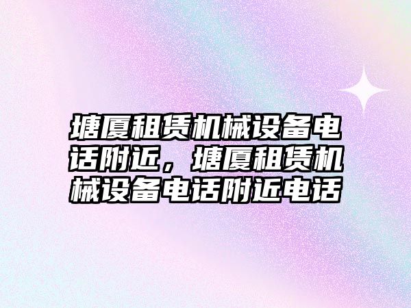 塘廈租賃機械設(shè)備電話附近，塘廈租賃機械設(shè)備電話附近電話