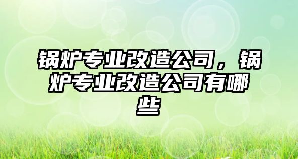 鍋爐專業(yè)改造公司，鍋爐專業(yè)改造公司有哪些