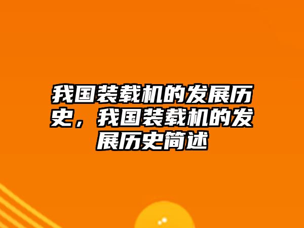 我國(guó)裝載機(jī)的發(fā)展歷史，我國(guó)裝載機(jī)的發(fā)展歷史簡(jiǎn)述