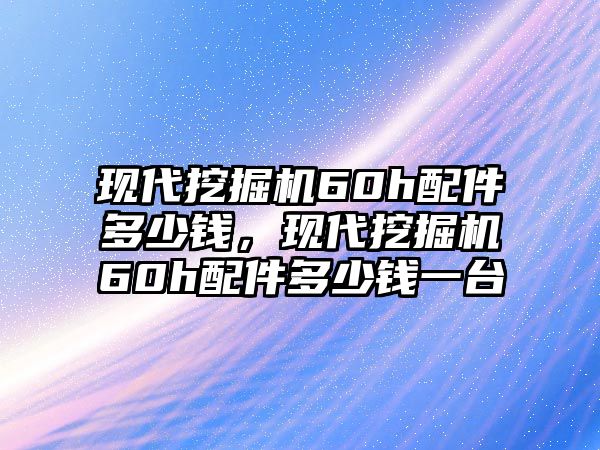 現(xiàn)代挖掘機(jī)60h配件多少錢，現(xiàn)代挖掘機(jī)60h配件多少錢一臺