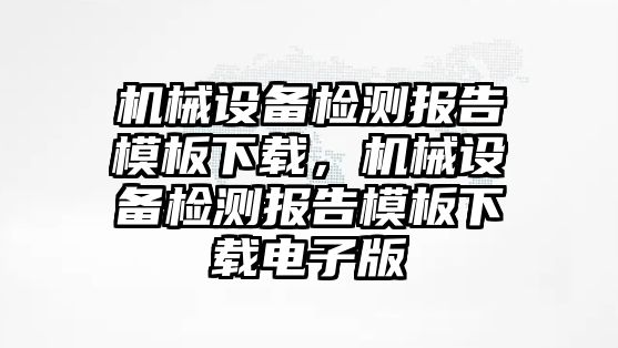 機械設備檢測報告模板下載，機械設備檢測報告模板下載電子版