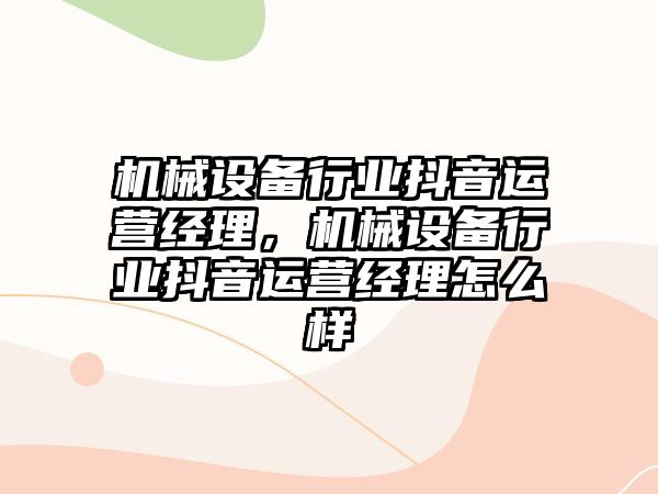 機械設備行業(yè)抖音運營經(jīng)理，機械設備行業(yè)抖音運營經(jīng)理怎么樣