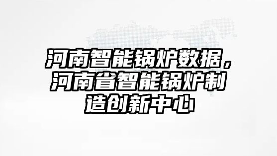 河南智能鍋爐數(shù)據(jù)，河南省智能鍋爐制造創(chuàng)新中心