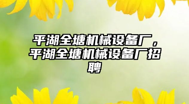 平湖全塘機械設備廠，平湖全塘機械設備廠招聘