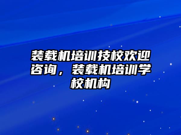 裝載機培訓技校歡迎咨詢，裝載機培訓學校機構(gòu)