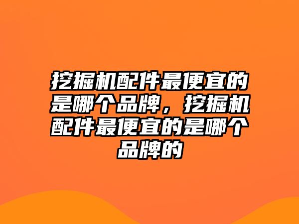 挖掘機(jī)配件最便宜的是哪個(gè)品牌，挖掘機(jī)配件最便宜的是哪個(gè)品牌的