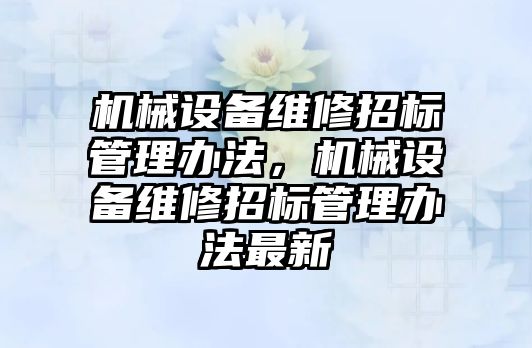 機械設(shè)備維修招標管理辦法，機械設(shè)備維修招標管理辦法最新